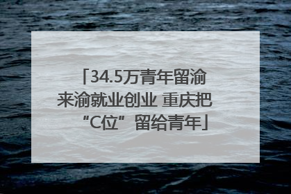 34.5万青年留渝来渝就业创业 重庆把“C位”留给青年